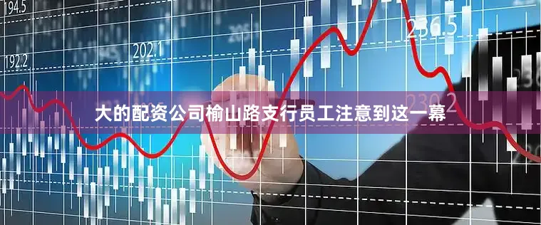 大的配资公司榆山路支行员工注意到这一幕