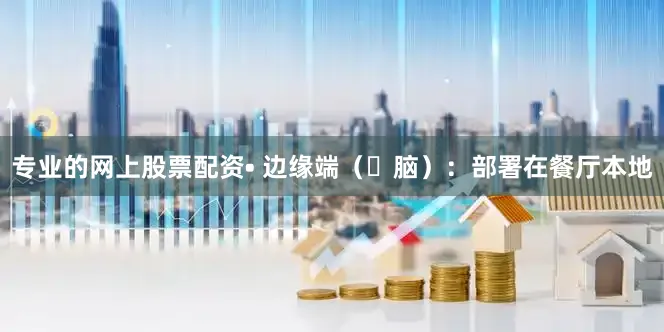 专业的网上股票配资• 边缘端（⼩脑）：部署在餐厅本地