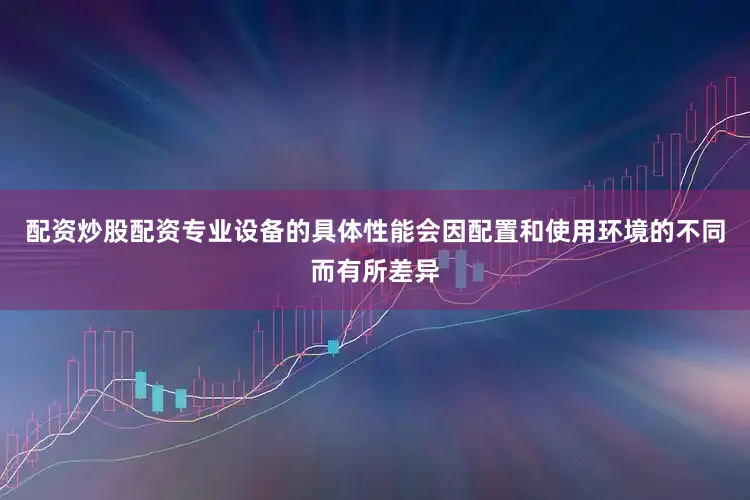 配资炒股配资专业设备的具体性能会因配置和使用环境的不同而有所差异