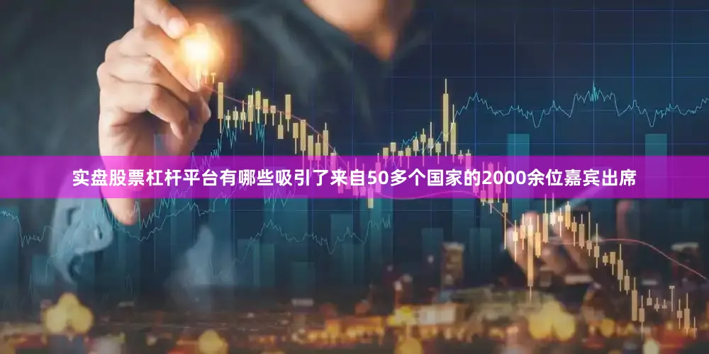 实盘股票杠杆平台有哪些吸引了来自50多个国家的2000余位嘉宾出席